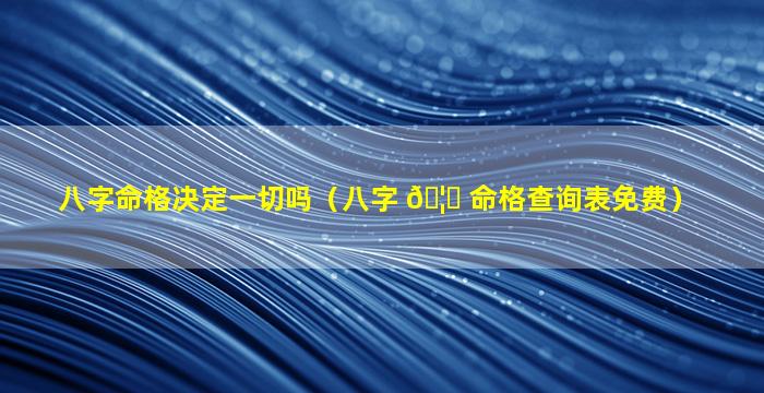 八字命格决定一切吗（八字 🦉 命格查询表免费）